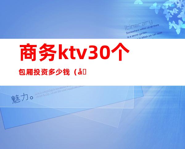 商务ktv30个包厢投资多少钱（商务ktv包房费）