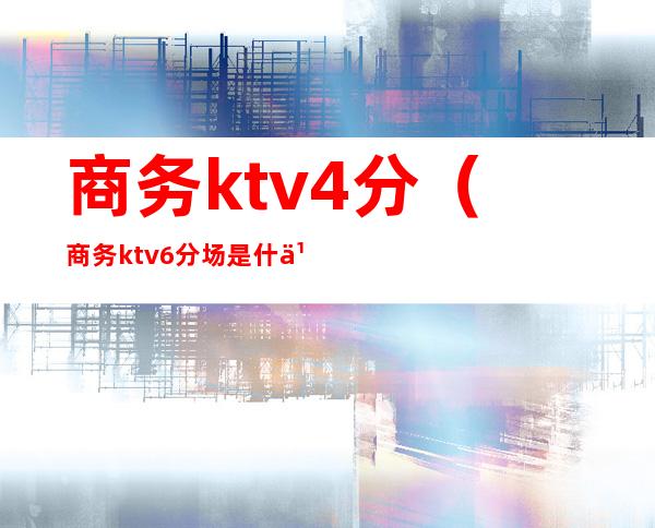 商务ktv4分（商务ktv6分场是什么意思）