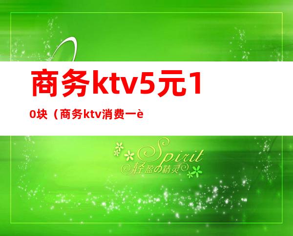 商务ktv5元10块（商务ktv消费一般多少钱啊）