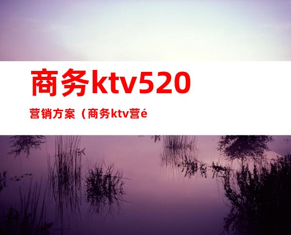 商务ktv520营销方案（商务ktv营销活动方案）