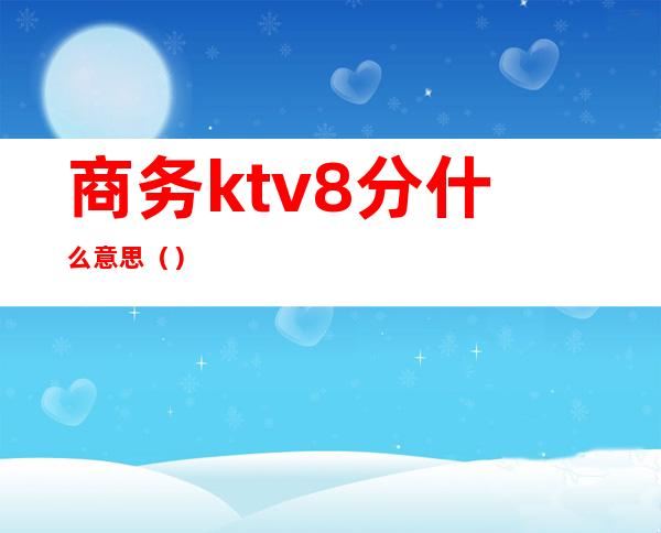 商务ktv8分什么意思（）