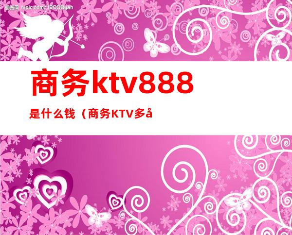 商务ktv888是什么钱（商务KTV多少钱）