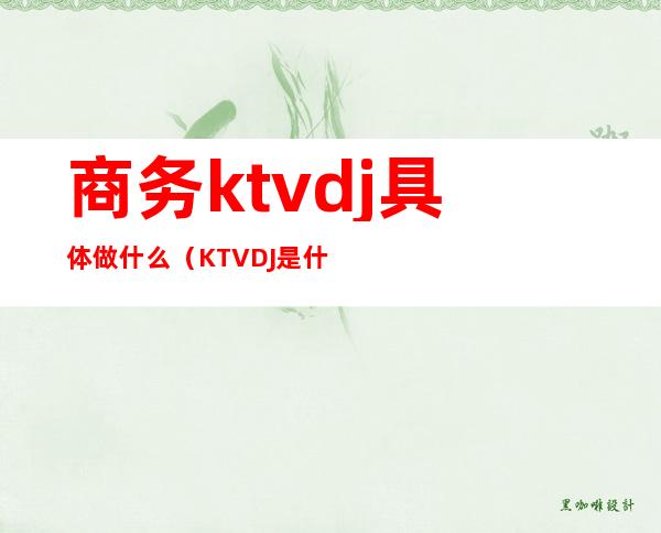 商务ktvdj具体做什么（KTVDJ是什么）