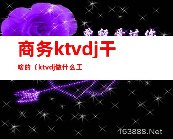 商务ktvdj干啥的（ktvdj做什么工作的）