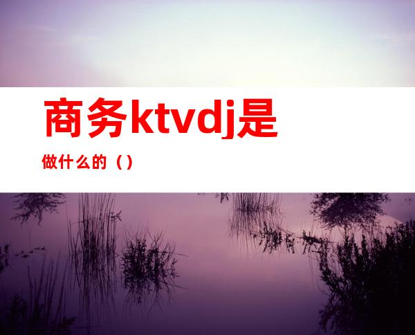 商务ktvdj是做什么的（）