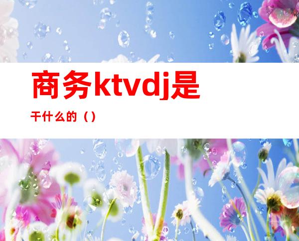 商务ktvdj是干什么的（）