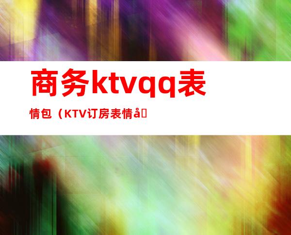 商务ktvqq表情包（KTV订房表情包）