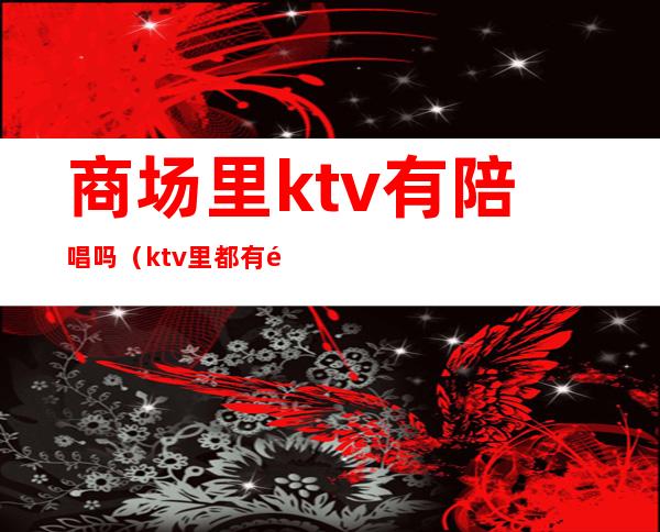 商场里ktv有陪唱吗（ktv里都有陪唱的吗）