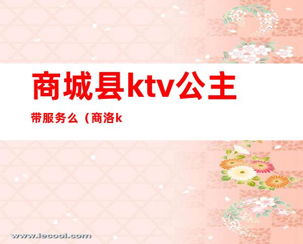 商城县ktv公主带服务么（商洛ktv有公主么）