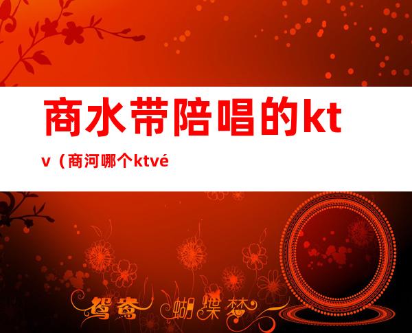 商水带陪唱的ktv（商河哪个ktv陪唱出台）