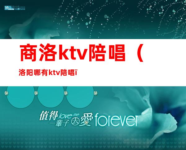 商洛ktv陪唱（洛阳哪有ktv陪唱）