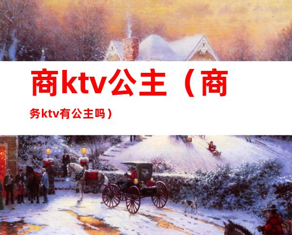 商ktv公主（商务ktv有公主吗）