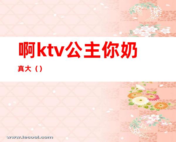 啊ktv公主你奶真大（）