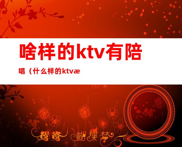 啥样的ktv有陪唱（什么样的ktv才有陪唱）