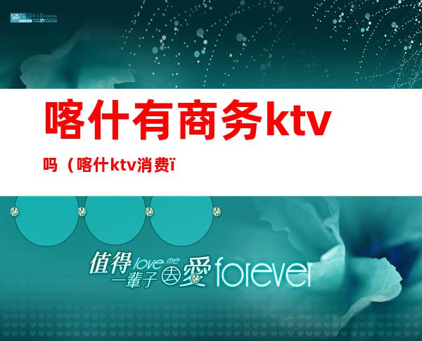 喀什有商务ktv吗（喀什ktv消费）