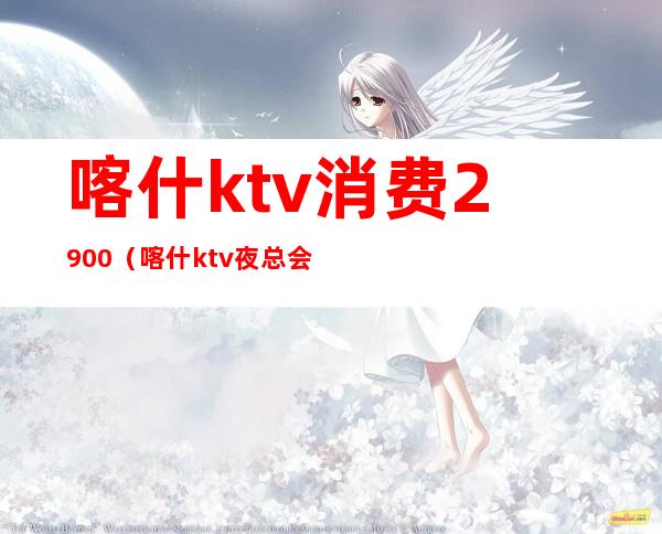 喀什ktv消费2900（喀什ktv夜总会）