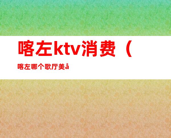 喀左ktv消费（喀左哪个歌厅美女多）