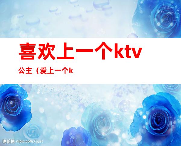 喜欢上一个ktv公主（爱上一个ktv公主怎么办呢）