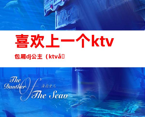 喜欢上一个ktv包厢dj公主（ktv做dj公主诀窍）