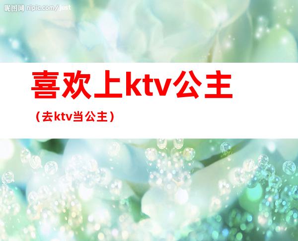 喜欢上ktv公主（去ktv当公主）