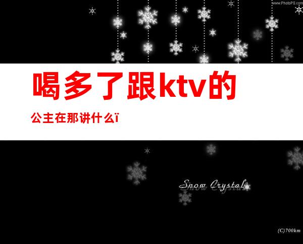 喝多了跟ktv的公主在那讲什么（KTV里的公主是干嘛的）