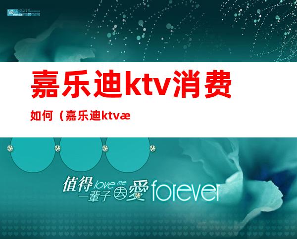 嘉乐迪ktv消费如何（嘉乐迪ktv消费如何退款）