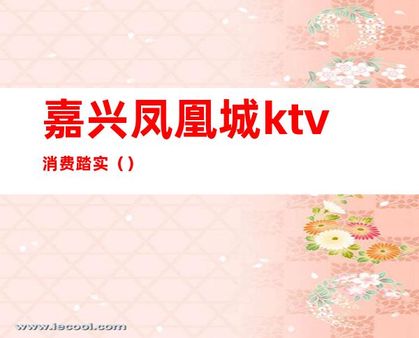 嘉兴凤凰城ktv消费踏实（）