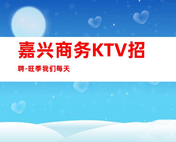 嘉兴商务KTV招聘-旺季我们每天都在缺人