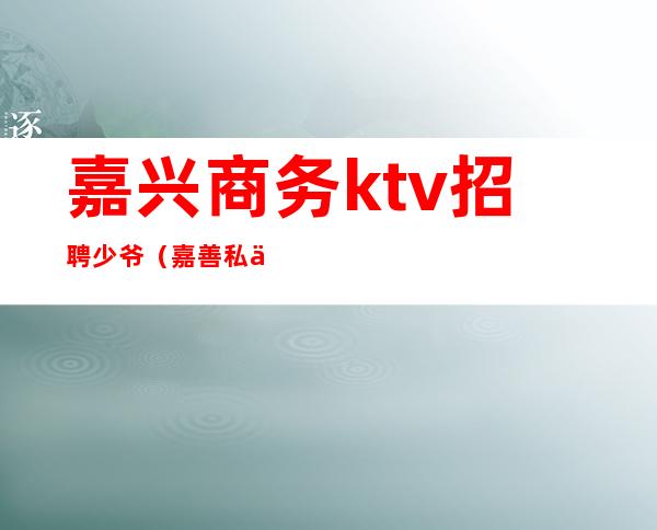 嘉兴商务ktv招聘少爷（嘉善私人订制招聘KTV少爷）