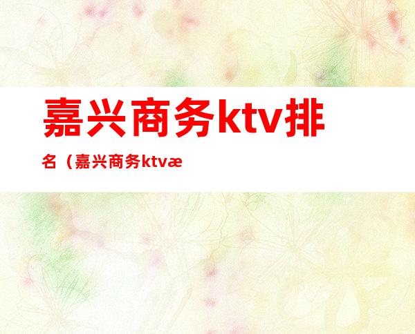 嘉兴商务ktv排名（嘉兴商务ktv排名榜）