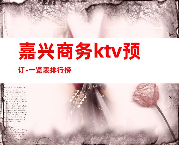 嘉兴商务ktv预订-一览表排行榜 – 嘉兴嘉兴港商务KTV