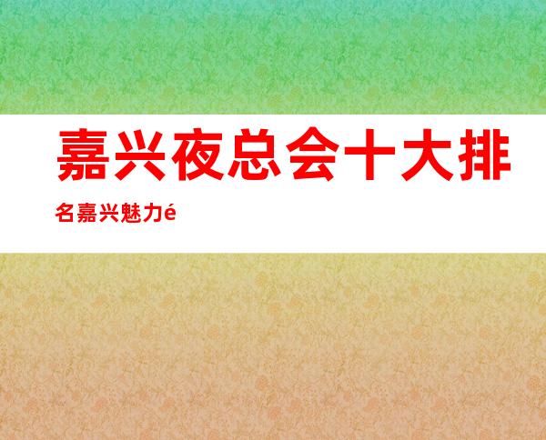 嘉兴夜总会十大排名嘉兴魅力金座会所价位订台 – 嘉兴嘉善丁栅湿地商务KTV