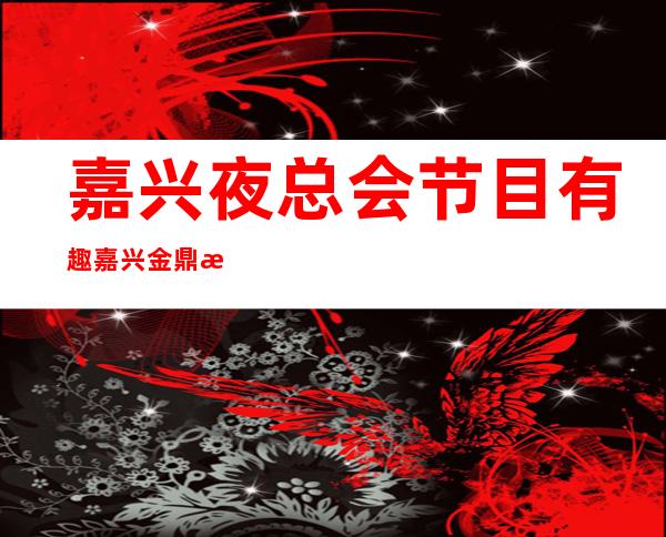 嘉兴夜总会节目有趣嘉兴金鼎汇会所一般价位 – 嘉兴南湖府南花园商务KTV