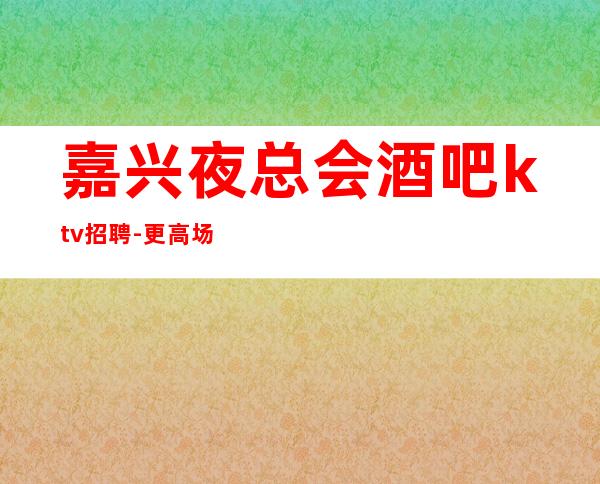 嘉兴夜总会酒吧ktv招聘-更高场所环境好