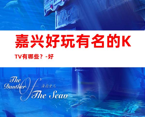 嘉兴好玩有名的KTV有哪些？-好玩的生意火爆 – 嘉兴海盐商务KTV