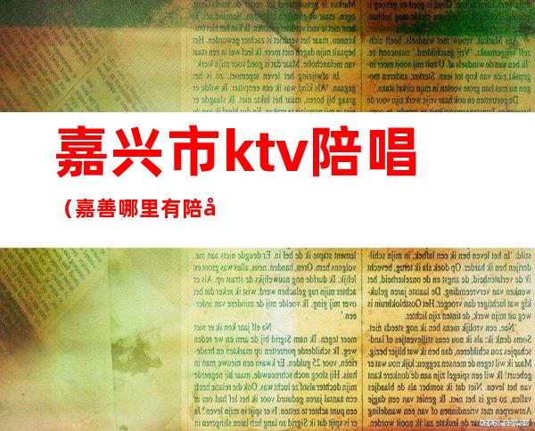 嘉兴市ktv陪唱（嘉善哪里有陪唱的ktv）