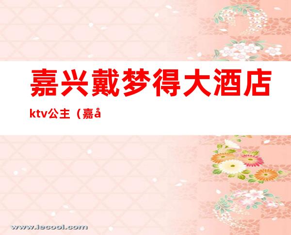 嘉兴戴梦得大酒店ktv公主（嘉定ktv公主）