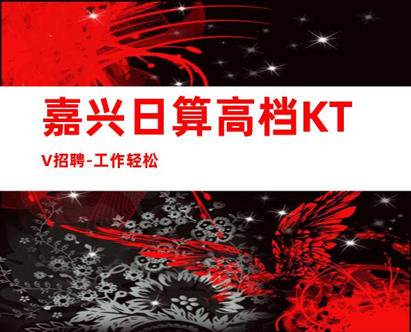 嘉兴日算高档KTV招聘-工作轻松和谐全职都可