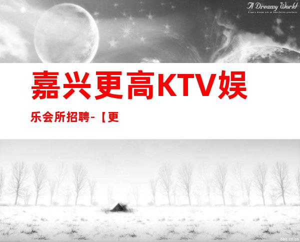 嘉兴更高KTV娱乐会所招聘-【更高素质场起步】