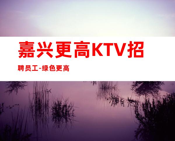 嘉兴更高KTV招聘员工-绿色更高场诚聘起服务员