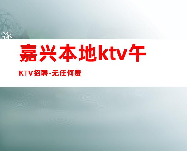 嘉兴本地ktv午KTV招聘-无任何费用