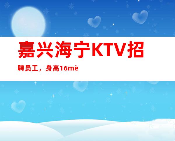 嘉兴海宁KTV招聘员工，身高1.6m起，长得不差就行，9百起