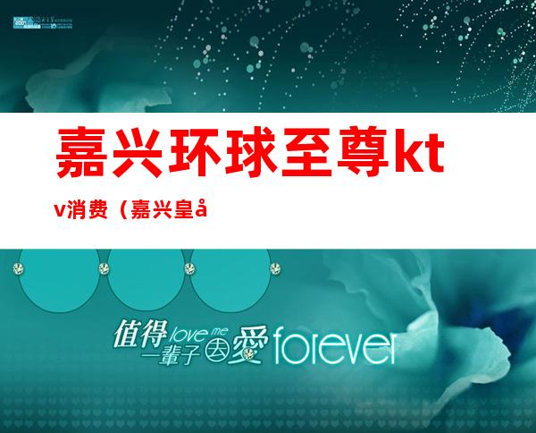 嘉兴环球至尊ktv消费（嘉兴皇冠ktv）