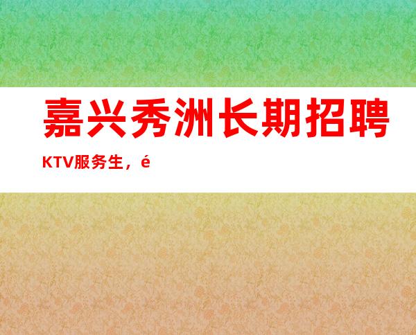 嘉兴秀洲长期招聘KTV服务生，酒水促销员，1q起，无压力赚钱