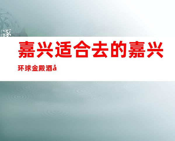 嘉兴适合去的嘉兴环球金殿酒吧，他_适合你