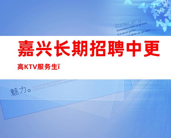 嘉兴长期招聘中更高KTV服务生，酒水促销员，现在来就是捡钱