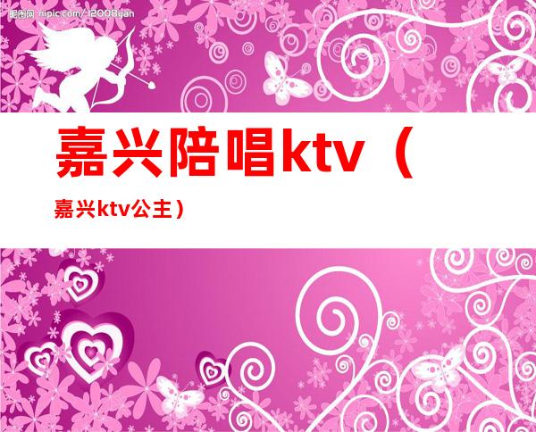 嘉兴陪唱ktv（嘉兴ktv公主）