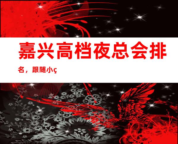 嘉兴高档夜总会排名，跟随小编盘点嘉兴哪家夜总会好玩 – 嘉兴南湖商务KTV