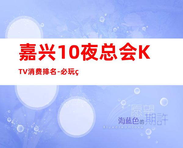 嘉兴10夜总会KTV消费排名-必玩的优惠多多 – 嘉兴秀洲商务KTV