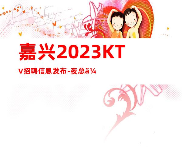 嘉兴2023KTV招聘信息发布-夜总会努力就能挣羡慕别人没有用